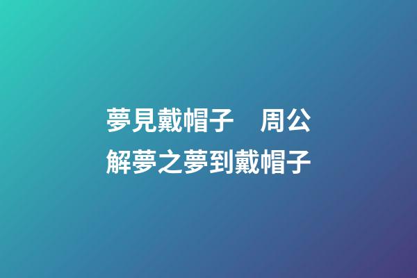 夢見戴帽子　周公解夢之夢到戴帽子